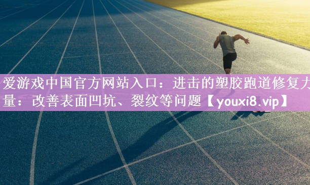 爱游戏中国官方网站入口：进击的塑胶跑道修复力量：改善表面凹坑、裂纹等问题