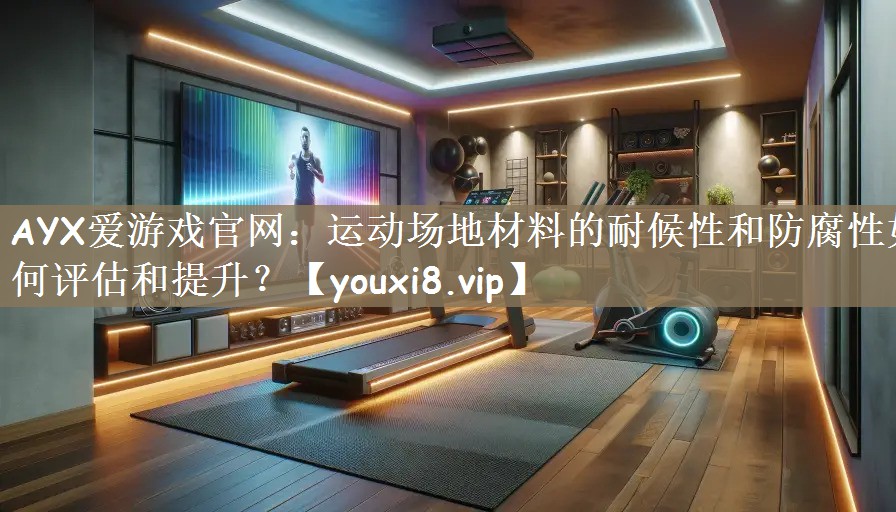 AYX爱游戏官网：运动场地材料的耐候性和防腐性如何评估和提升？