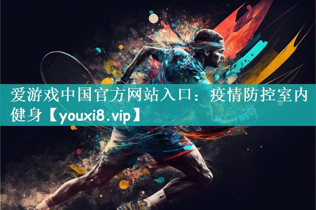 爱游戏中国官方网站入口：疫情防控室内健身