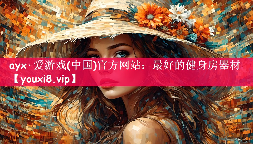 ayx·爱游戏(中国)官方网站：最好的健身房器材