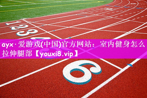 ayx·爱游戏(中国)官方网站：室内健身怎么拉伸腿部