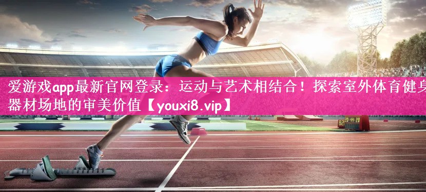 爱游戏app最新官网登录：运动与艺术相结合！探索室外体育健身器材场地的审美价值