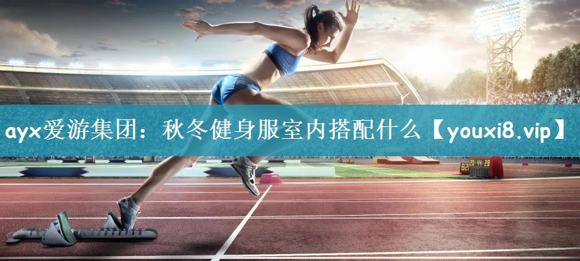 ayx爱游集团：秋冬健身服室内搭配什么