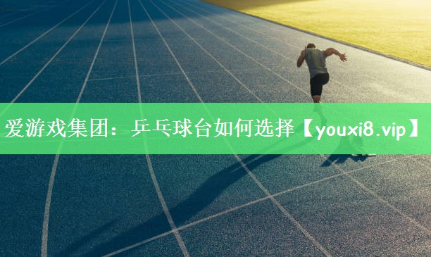 爱游戏集团：乒乓球台如何选择