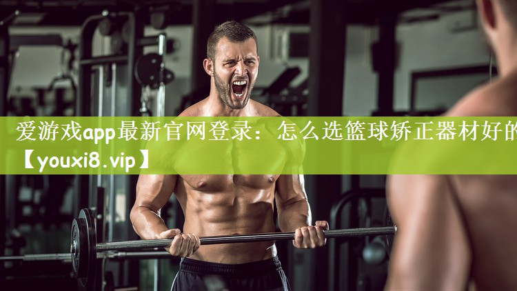 爱游戏app最新官网登录：怎么选篮球矫正器材好的
