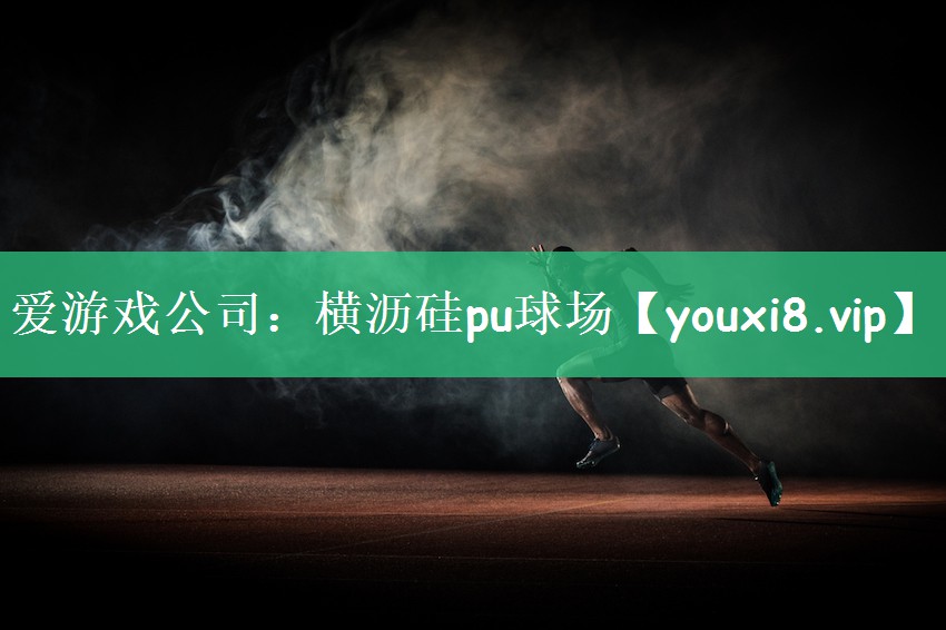 爱游戏公司：横沥硅pu球场