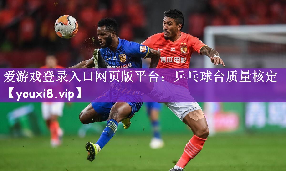 爱游戏登录入口网页版平台：乒乓球台质量核定