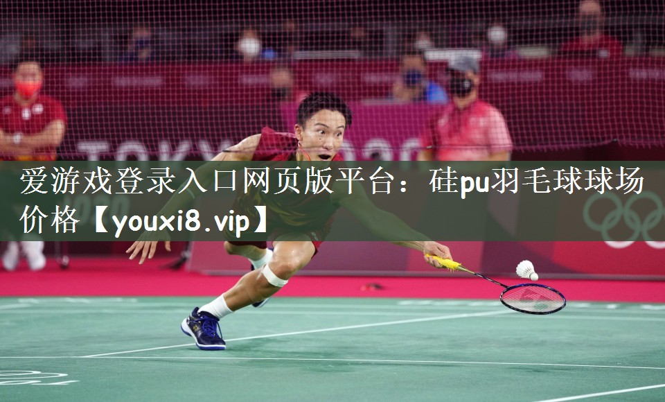 爱游戏登录入口网页版平台：硅pu羽毛球球场价格