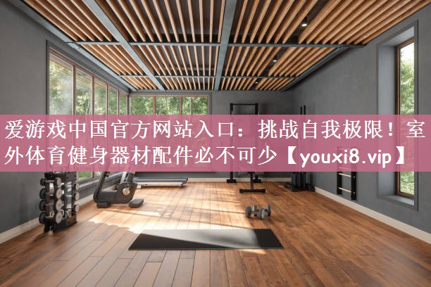 爱游戏中国官方网站入口：挑战自我极限！室外体育健身器材配件必不可少
