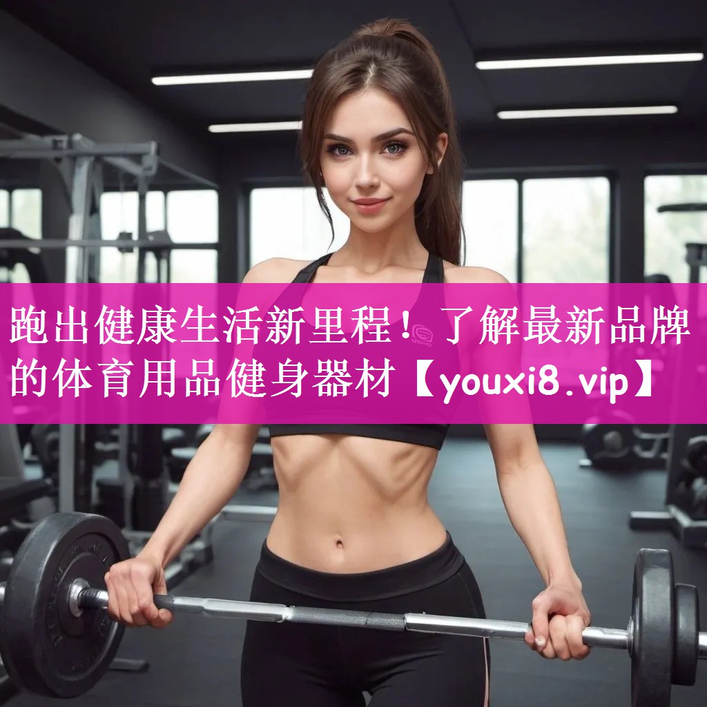 跑出健康生活新里程！了解最新品牌的体育用品健身器材