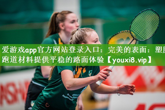 爱游戏app官方网站登录入口：完美的表面：塑胶跑道材料提供平稳的路面体验