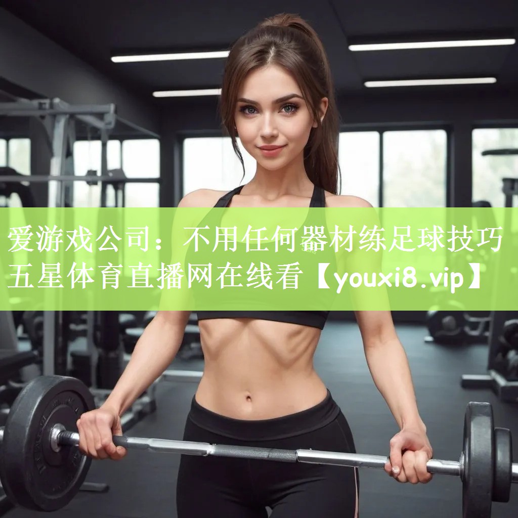 爱游戏公司：不用任何器材练足球技巧五星体育直播网在线看