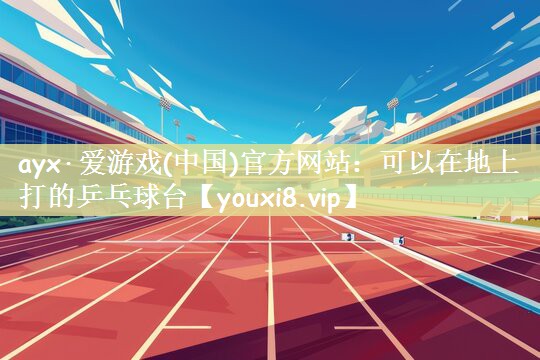 ayx·爱游戏(中国)官方网站：可以在地上打的乒乓球台