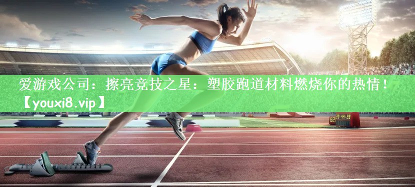 擦亮竞技之星：塑胶跑道材料燃烧你的热情！