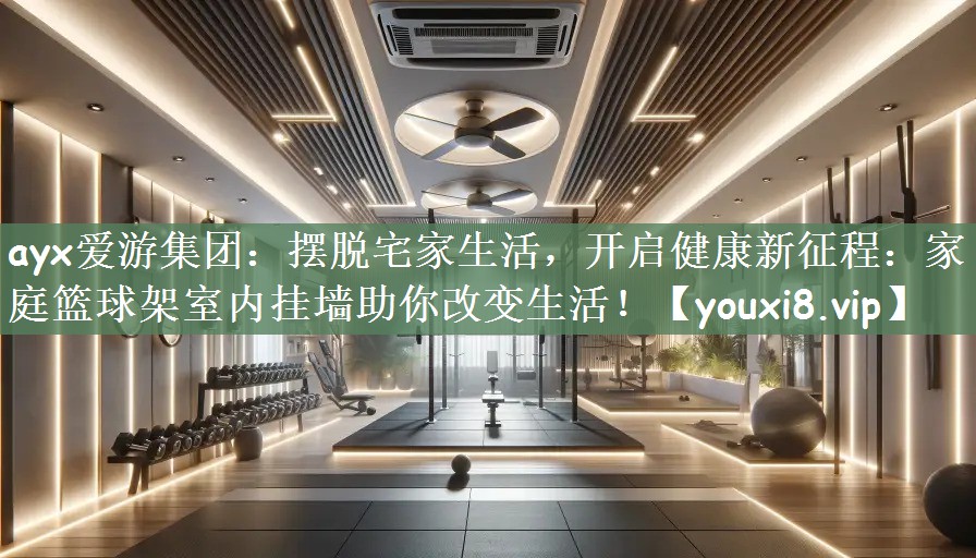 摆脱宅家生活，开启健康新征程：家庭篮球架室内挂墙助你改变生活！