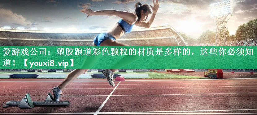 塑胶跑道彩色颗粒的材质是多样的，这些你必须知道！