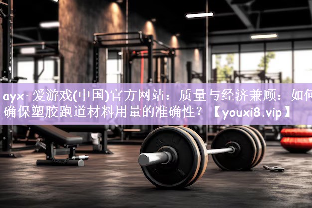 质量与经济兼顾：如何确保塑胶跑道材料用量的准确性？
