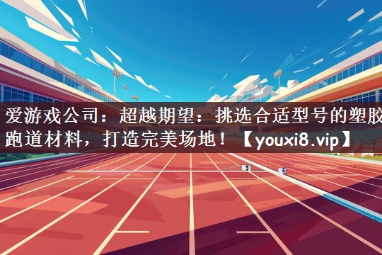 超越期望：挑选合适型号的塑胶跑道材料，打造完美场地！