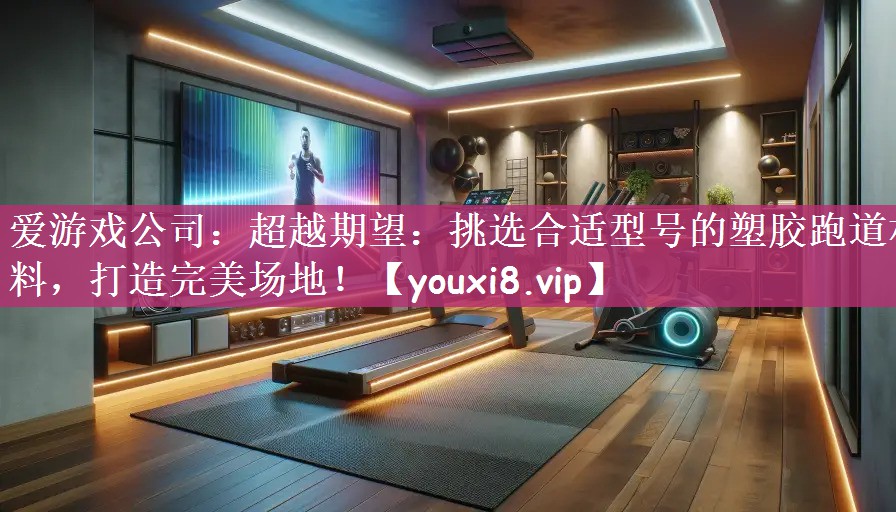 超越期望：挑选合适型号的塑胶跑道材料，打造完美场地！