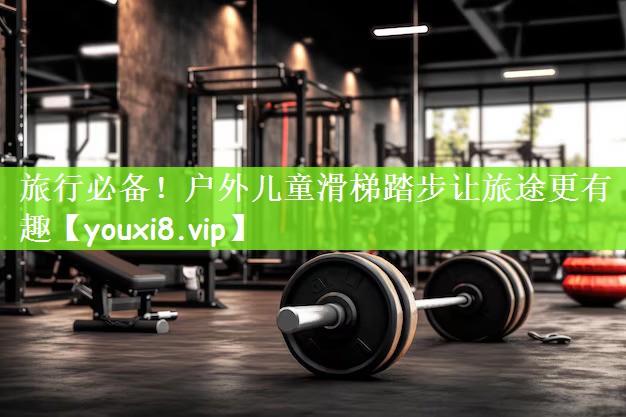 旅行必备！户外儿童滑梯踏步让旅途更有趣
