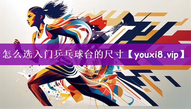怎么选入门乒乓球台的尺寸
