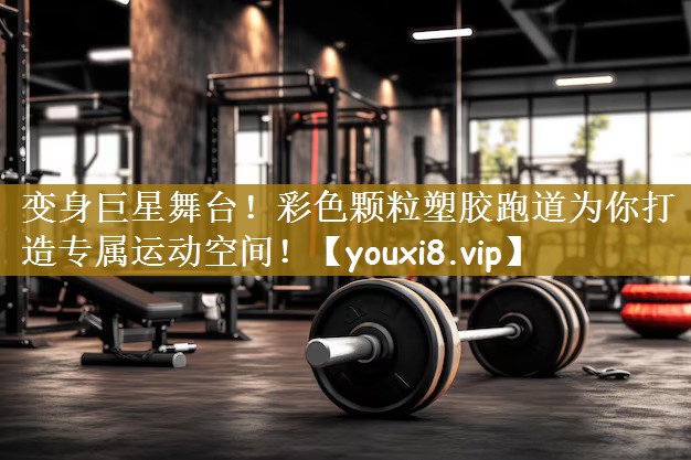 变身巨星舞台！彩色颗粒塑胶跑道为你打造专属运动空间！