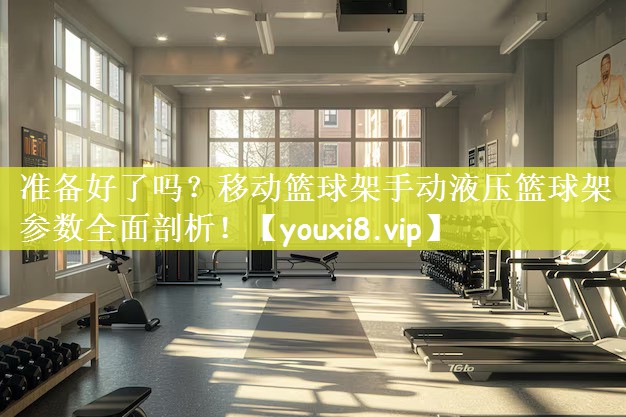 准备好了吗？移动篮球架手动液压篮球架参数全面剖析！