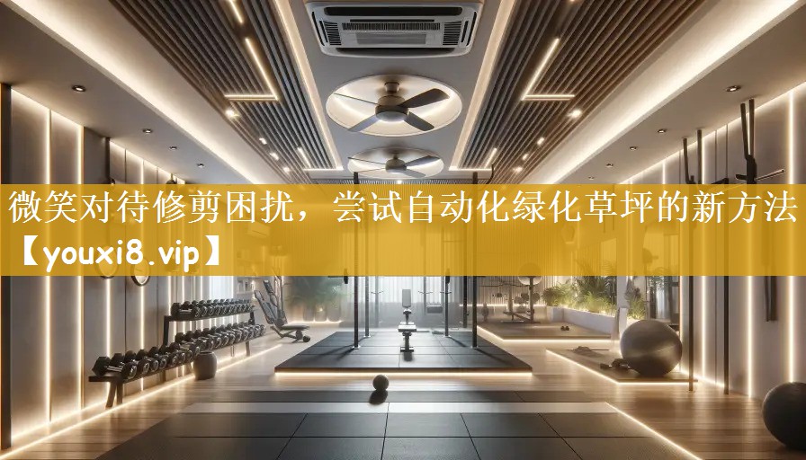 微笑对待修剪困扰，尝试自动化绿化草坪的新方法