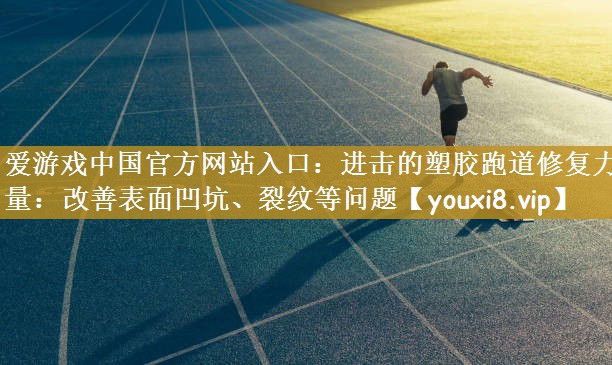 进击的塑胶跑道修复力量：改善表面凹坑、裂纹等问题