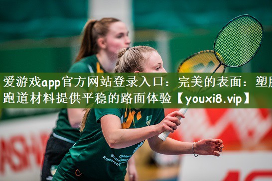 完美的表面：塑胶跑道材料提供平稳的路面体验
