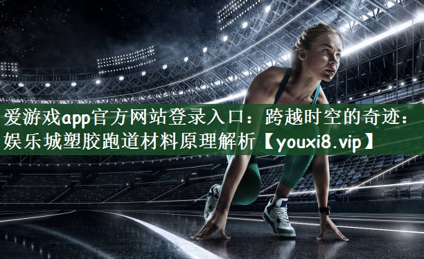 跨越时空的奇迹：娱乐城塑胶跑道材料原理解析